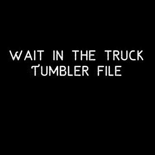 Wait in the truck tumbler file